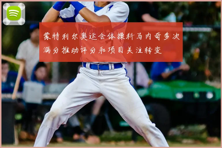 蒙特利尔奥运会体操科马内奇多次满分推动评分和项目关注转变