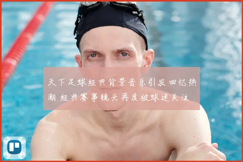 天下足球经典背景音乐引发回忆热潮 经典赛事镜头再度被球迷关注