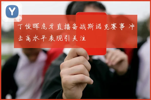 丁俊晖虎牙直播备战斯诺克赛事 冲击高水平表现引关注