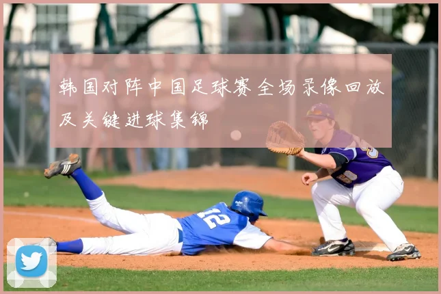 韩国对阵中国足球赛全场录像回放及关键进球集锦