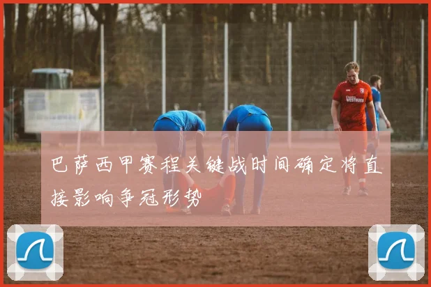 巴萨西甲赛程关键战时间确定将直接影响争冠形势