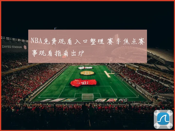 NBA免费观看入口整理 赛季焦点赛事观看指南出炉
