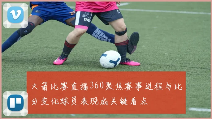 火箭比赛直播360聚焦赛事进程与比分变化球员表现成关键看点