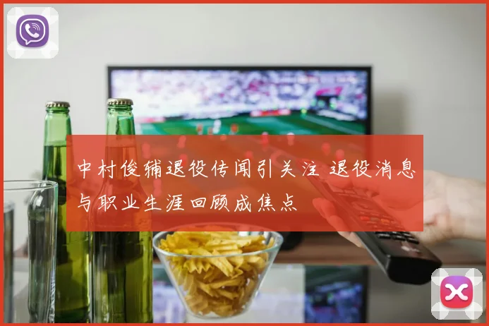 中村俊辅退役传闻引关注 退役消息与职业生涯回顾成焦点