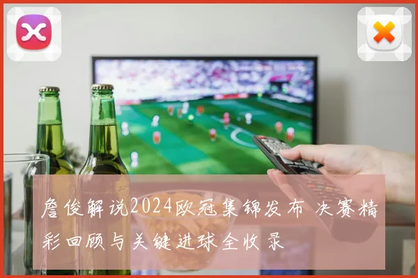 詹俊解说2024欧冠集锦发布 决赛精彩回顾与关键进球全收录