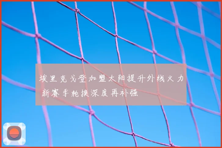 埃里克戈登加盟太阳提升外线火力 新赛季轮换深度再补强
