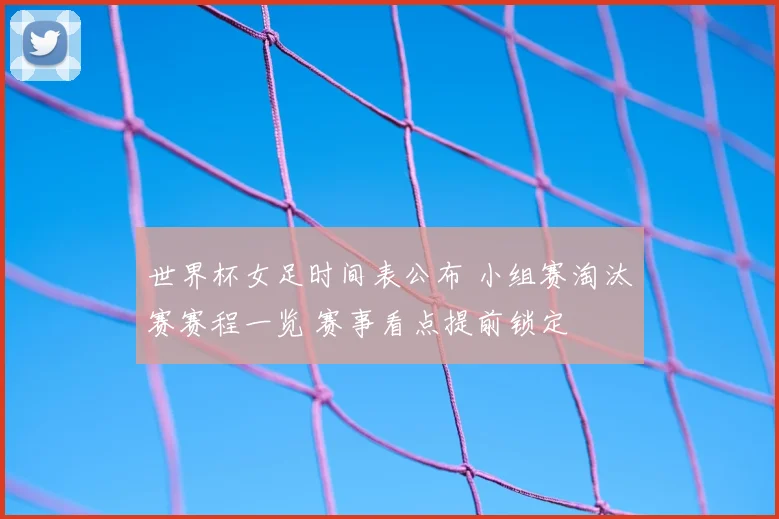 世界杯女足时间表公布 小组赛淘汰赛赛程一览 赛事看点提前锁定